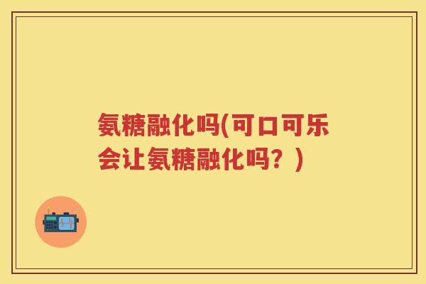 氨糖融化吗(可口可乐会让氨糖融化吗?) 氨糖融化吗(可口可乐会让氨糖融化吗?)