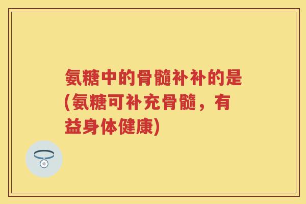 氨糖中的骨髓补补的是(氨糖可补充骨髓,有益身体健康) 氨糖中的骨髓补补的是(氨糖可补充骨髓,有益身体健康)