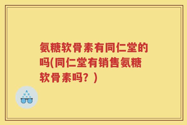 氨糖软骨素有同仁堂的吗(同仁堂有销售氨糖软骨素吗?) 氨糖软骨素有同仁堂的吗(同仁堂有销售氨糖软骨素吗?)