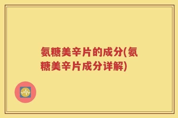 氨糖美辛片的成分(氨糖美辛片成分详解) 氨糖美辛片的成分(氨糖美辛片成分详解)