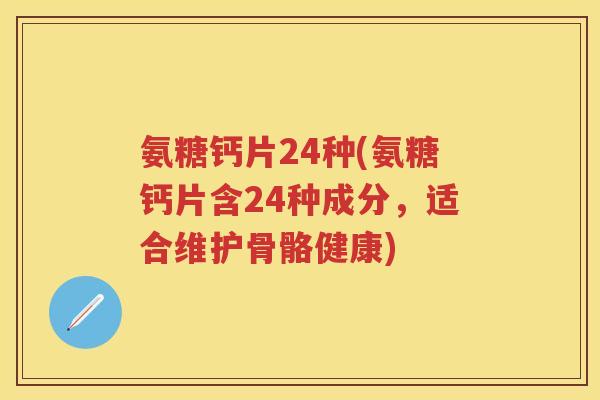 氨糖钙片24种(氨糖钙片含24种成分,适合维护骨骼健康) 氨糖钙片24种(氨糖钙片含24种成分,适合维护骨骼健康)