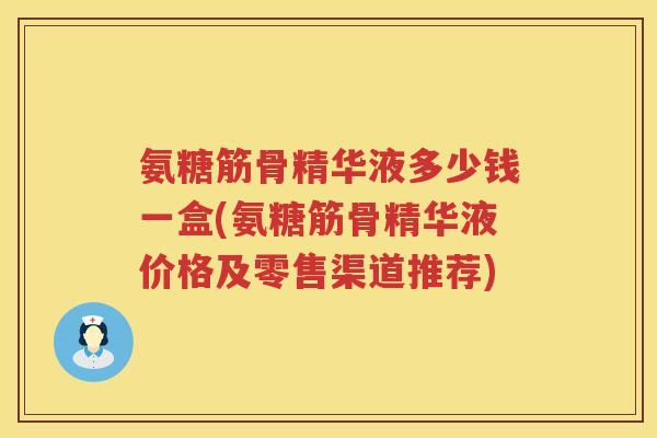 氨糖筋骨精华液多少钱一盒(氨糖筋骨精华液价格及零售渠道推荐) 氨糖筋骨精华液多少钱一盒(氨糖筋骨精华液价格及零售渠道推荐)