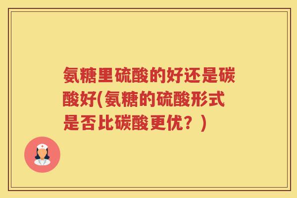 氨糖里硫酸的好还是碳酸好(氨糖的硫酸形式是否比碳酸更优?) 氨糖里硫酸的好还是碳酸好(氨糖的硫酸形式是否比碳酸更优?)