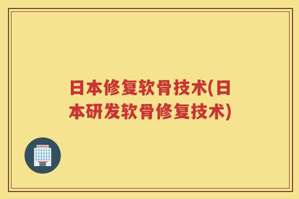 日本修复软骨技术(日本研发软骨修复技术) 日本修复软骨技术(日本研发软骨修复技术)