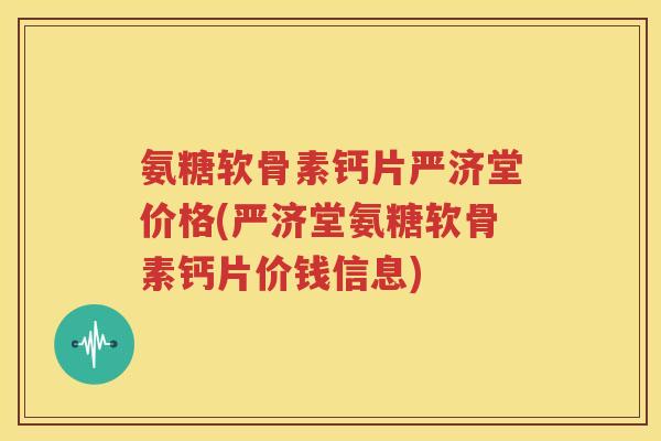 氨糖软骨素钙片严济堂价格(严济堂氨糖软骨素钙片价钱信息) 氨糖软骨素钙片严济堂价格(严济堂氨糖软骨素钙片价钱信息)