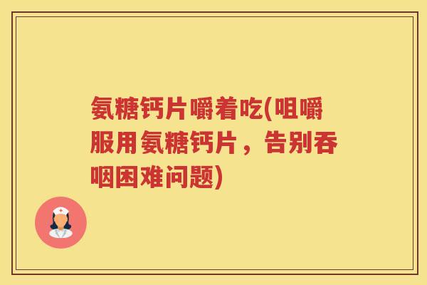 氨糖钙片嚼着吃(咀嚼服用氨糖钙片,告别吞咽困难问题) 氨糖钙片嚼着吃(咀嚼服用氨糖钙片,告别吞咽困难问题)