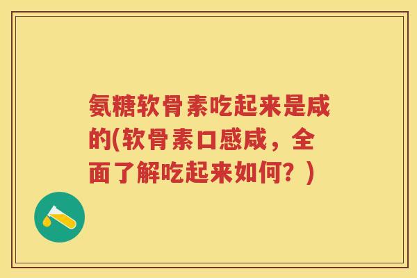 氨糖软骨素吃起来是咸的(软骨素口感咸,全面了解吃起来如何?) 氨糖软骨素吃起来是咸的(软骨素口感咸,全面了解吃起来如何?)