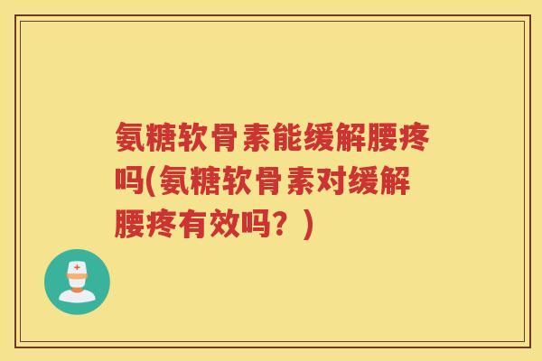 氨糖软骨素能缓解腰疼吗(氨糖软骨素对缓解腰疼有效吗?) 氨糖软骨素能缓解腰疼吗(氨糖软骨素对缓解腰疼有效吗?)