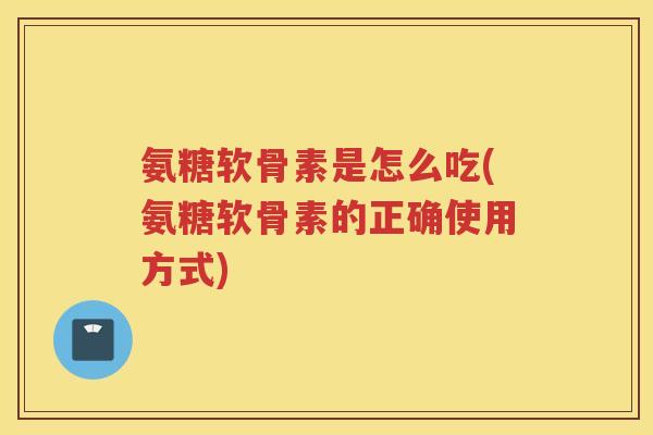 氨糖软骨素是怎么吃(氨糖软骨素的正确使用方式) 氨糖软骨素是怎么吃(氨糖软骨素的正确使用方式)