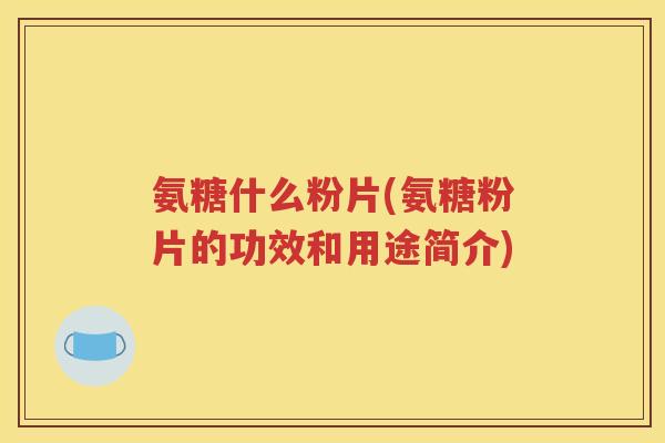 氨糖什么粉片(氨糖粉片的功效和用途简介)