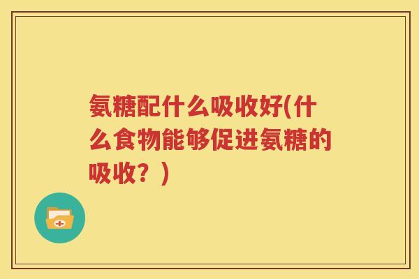 氨糖配什么吸收好(什么食物能够促进氨糖的吸收?) 氨糖配什么吸收好(什么食物能够促进氨糖的吸收?)