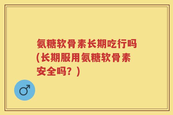 氨糖软骨素长期吃行吗(长期服用氨糖软骨素安全吗?) 氨糖软骨素长期吃行吗(长期服用氨糖软骨素安全吗?)