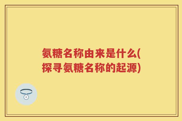 氨糖名称由来是什么(探寻氨糖名称的起源) 氨糖名称由来是什么(探寻氨糖名称的起源)