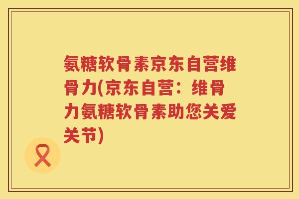 氨糖软骨素京东自营维骨力(京东自营:维骨力氨糖软骨素助您关爱关节) 氨糖软骨素京东自营维骨力(京东自营:维骨力氨糖软骨素助您关爱关节)
