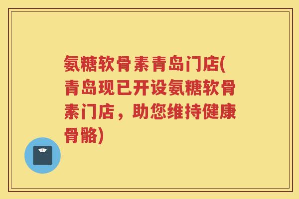 氨糖软骨素青岛门店(青岛现已开设氨糖软骨素门店,助您维持健康骨骼) 氨糖软骨素青岛门店(青岛现已开设氨糖软骨素门店,助您维持健康骨骼)