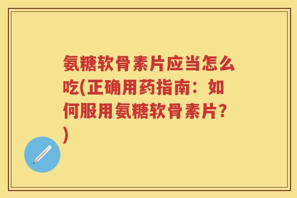 氨糖软骨素片应当怎么吃(正确用药指南:如何服用氨糖软骨素片?) 氨糖软骨素片应当怎么吃(正确用药指南:如何服用氨糖软骨素片?)