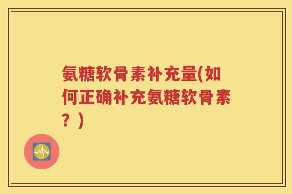 氨糖软骨素补充量(如何正确补充氨糖软骨素?) 氨糖软骨素补充量(如何正确补充氨糖软骨素?)