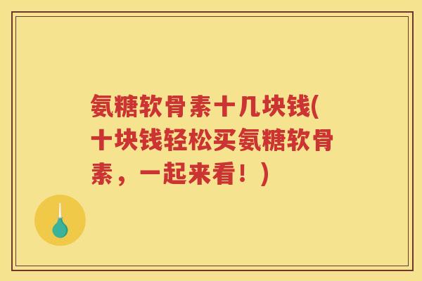 氨糖软骨素十几块钱(十块钱轻松买氨糖软骨素,一起来看!) 氨糖软骨素十几块钱(十块钱轻松买氨糖软骨素,一起来看!)