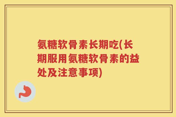 氨糖软骨素长期吃(长期服用氨糖软骨素的益处及注意事项) 氨糖软骨素长期吃(长期服用氨糖软骨素的益处及注意事项)