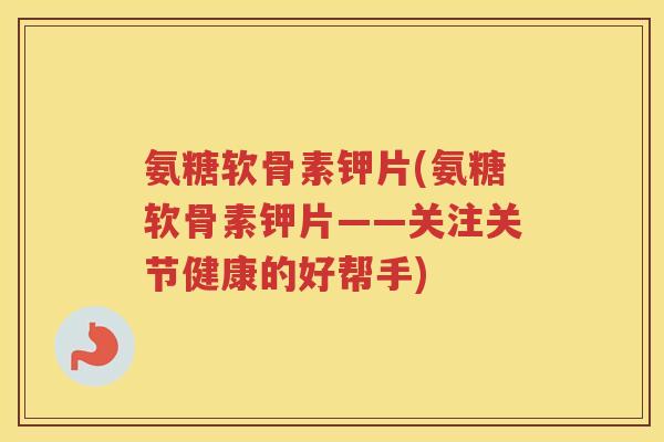 氨糖软骨素钾片(氨糖软骨素钾片——关注关节健康的好帮手) 氨糖软骨素钾片(氨糖软骨素钾片——关注关节健康的好帮手)