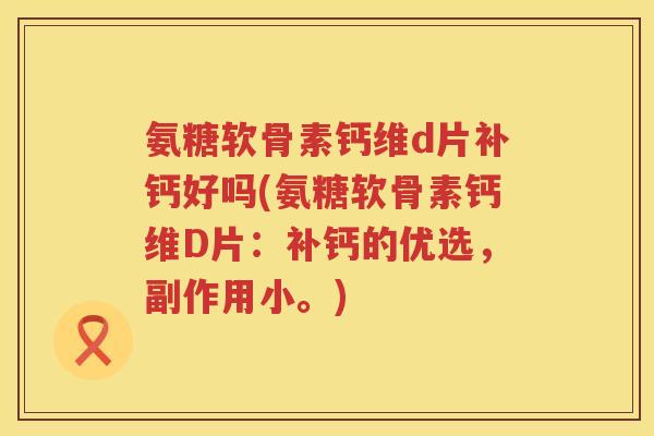 氨糖软骨素钙维d片补钙好吗(氨糖软骨素钙维D片:补钙的优选,副作用小。) 氨糖软骨素钙维d片补钙好吗(氨糖软骨素钙维D片:补钙的优选,副作用小。)