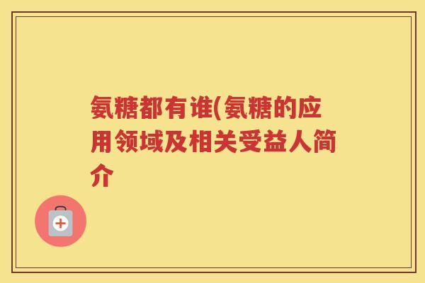 氨糖都有谁(氨糖的应用领域及相关受益人简介 氨糖都有谁(氨糖的应用领域及相关受益人简介