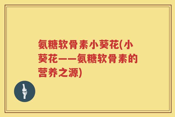 氨糖软骨素小葵花(小葵花——氨糖软骨素的营养之源) 氨糖软骨素小葵花(小葵花——氨糖软骨素的营养之源)
