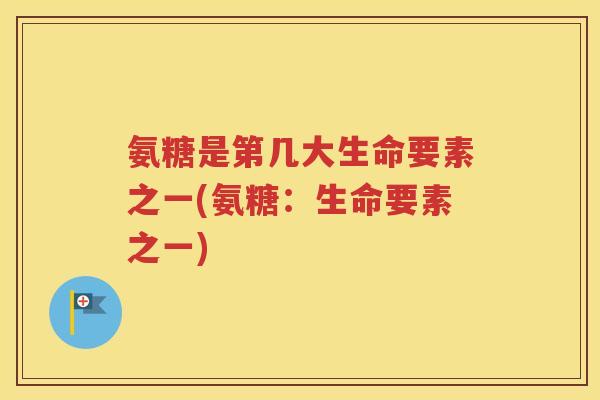 氨糖是第几大生命要素之一(氨糖：生命要素之一)