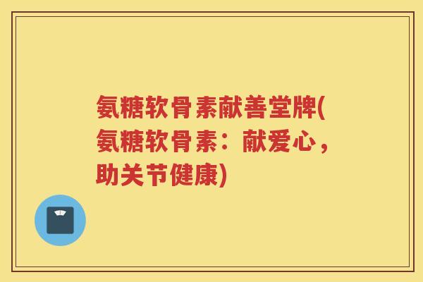 氨糖软骨素献善堂牌(氨糖软骨素：献爱心，助关节健康)