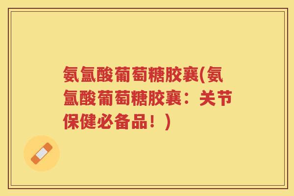 氨氲酸葡萄糖胶襄(氨氲酸葡萄糖胶襄：关节保健必备品！)