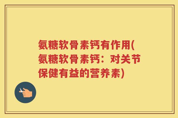 氨糖软骨素钙有作用(氨糖软骨素钙：对关节保健有益的营养素)