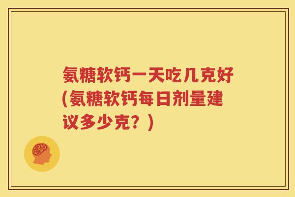 氨糖软钙一天吃几克好(氨糖软钙每日剂量建议多少克?) 氨糖软钙一天吃几克好(氨糖软钙每日剂量建议多少克?)