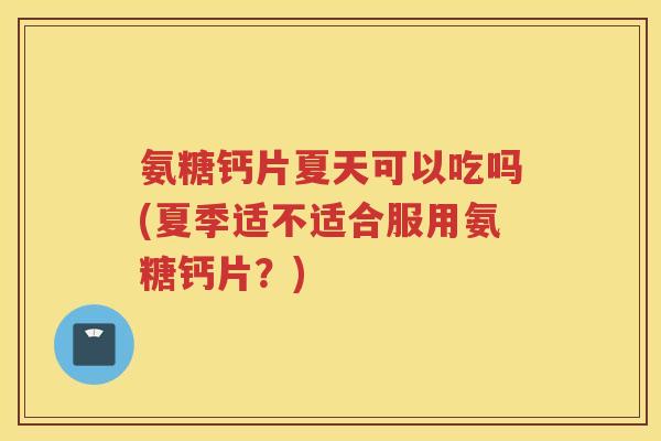 氨糖钙片夏天可以吃吗(夏季适不适合服用氨糖钙片?) 氨糖钙片夏天可以吃吗(夏季适不适合服用氨糖钙片?)