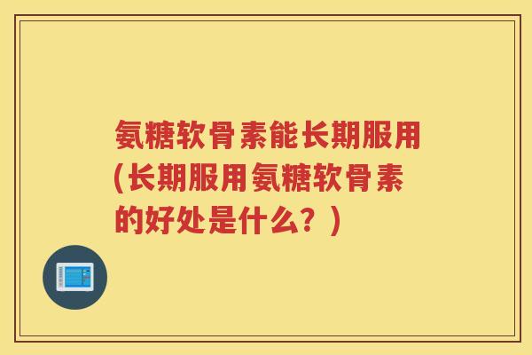 氨糖软骨素能长期服用(长期服用氨糖软骨素的好处是什么？)