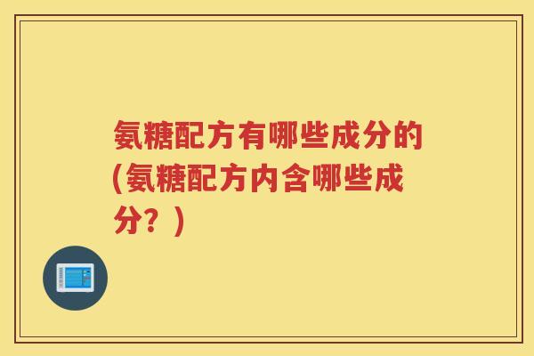 氨糖配方有哪些成分的(氨糖配方内含哪些成分?) 氨糖配方有哪些成分的(氨糖配方内含哪些成分?)