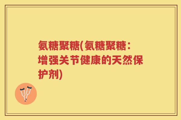 氨糖聚糖(氨糖聚糖:增强关节健康的天然保护剂) 氨糖聚糖(氨糖聚糖:增强关节健康的天然保护剂)