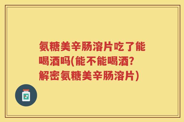 氨糖美辛肠溶片吃了能喝酒吗(能不能喝酒?解密氨糖美辛肠溶片) 氨糖美辛肠溶片吃了能喝酒吗(能不能喝酒?解密氨糖美辛肠溶片)