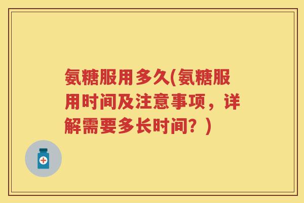 氨糖服用多久(氨糖服用时间及注意事项，详解需要多长时间？)