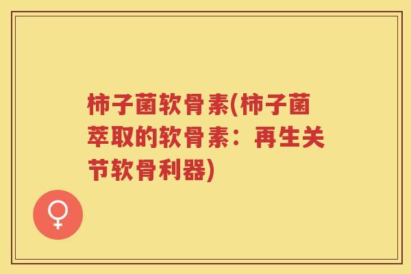 柿子菌软骨素(柿子菌萃取的软骨素:再生关节软骨利器) 柿子菌软骨素(柿子菌萃取的软骨素:再生关节软骨利器)