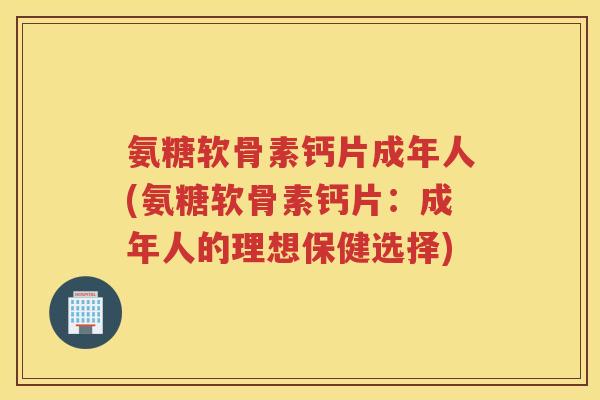 氨糖软骨素钙片成年人(氨糖软骨素钙片:成年人的理想保健选择) 氨糖软骨素钙片成年人(氨糖软骨素钙片:成年人的理想保健选择)