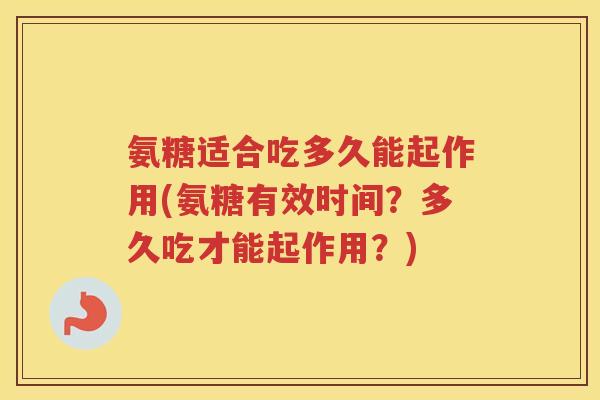 氨糖适合吃多久能起作用(氨糖有效时间?多久吃才能起作用?) 氨糖适合吃多久能起作用(氨糖有效时间?多久吃才能起作用?)