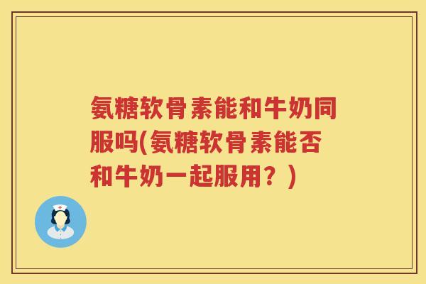 氨糖软骨素能和牛奶同服吗(氨糖软骨素能否和牛奶一起服用?) 氨糖软骨素能和牛奶同服吗(氨糖软骨素能否和牛奶一起服用?)