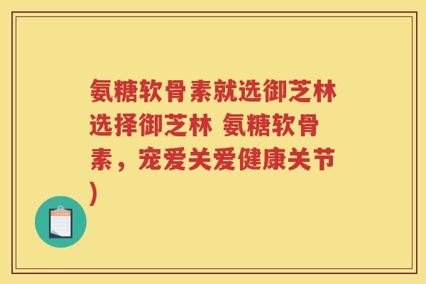 氨糖软骨素就选御芝林选择御芝林 氨糖软骨素，宠爱关爱健康关节)