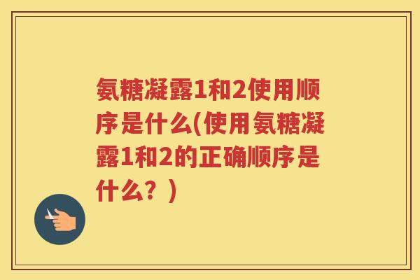 氨糖凝露1和2使用顺序是什么(使用氨糖凝露1和2的正确顺序是什么?) 氨糖凝露1和2使用顺序是什么(使用氨糖凝露1和2的正确顺序是什么?)