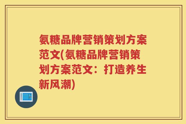 氨糖品牌营销策划方案范文(氨糖品牌营销策划方案范文:打造养生新风潮) 氨糖品牌营销策划方案范文(氨糖品牌营销策划方案范文:打造养生新风潮)