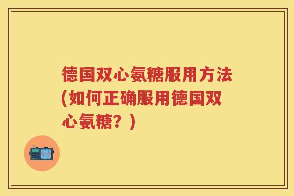 德国双心氨糖服用方法(如何正确服用德国双心氨糖?) 德国双心氨糖服用方法(如何正确服用德国双心氨糖?)
