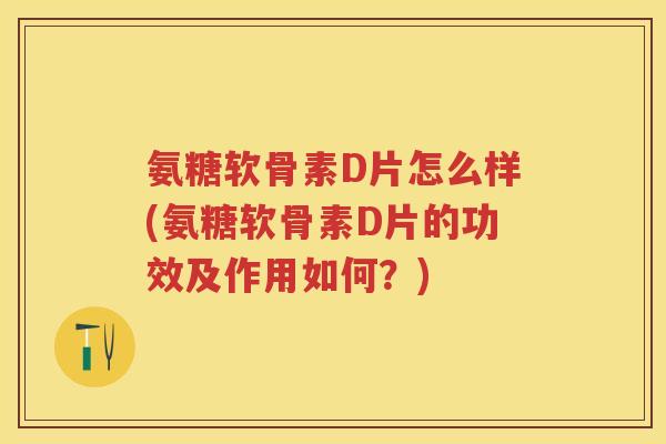 氨糖软骨素D片怎么样(氨糖软骨素D片的功效及作用如何？)