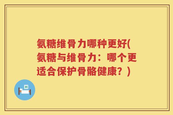 氨糖维骨力哪种更好(氨糖与维骨力：哪个更适合保护骨骼健康？)