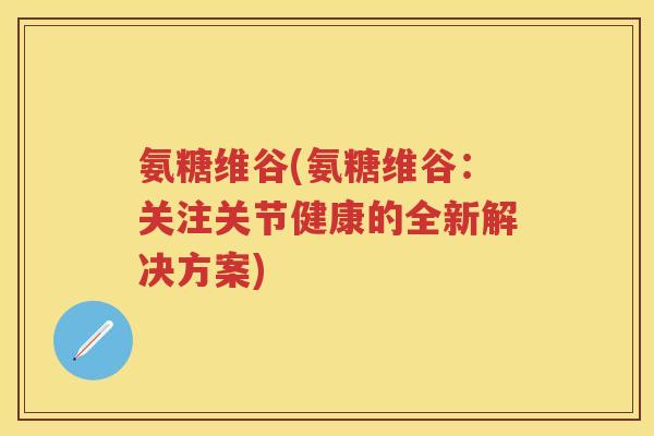 氨糖维谷(氨糖维谷:关注关节健康的全新解决方案) 氨糖维谷(氨糖维谷:关注关节健康的全新解决方案)