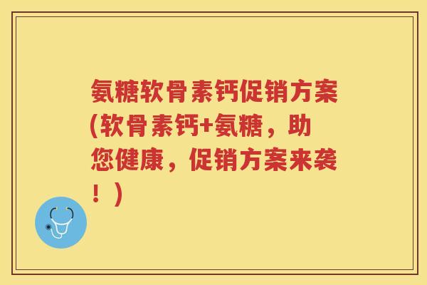 氨糖软骨素钙促销方案(软骨素钙+氨糖，助您健康，促销方案来袭！)